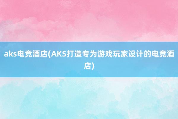 aks电竞酒店(AKS打造专为游戏玩家设计的电竞酒店)