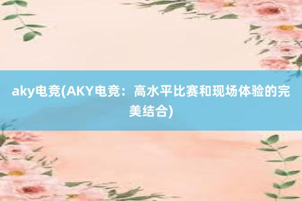 aky电竞(AKY电竞：高水平比赛和现场体验的完美结合)