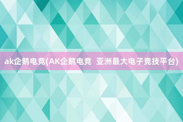 ak企鹅电竞(AK企鹅电竞  亚洲最大电子竞技平台)