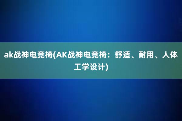 ak战神电竞椅(AK战神电竞椅：舒适、耐用、人体工学设计)