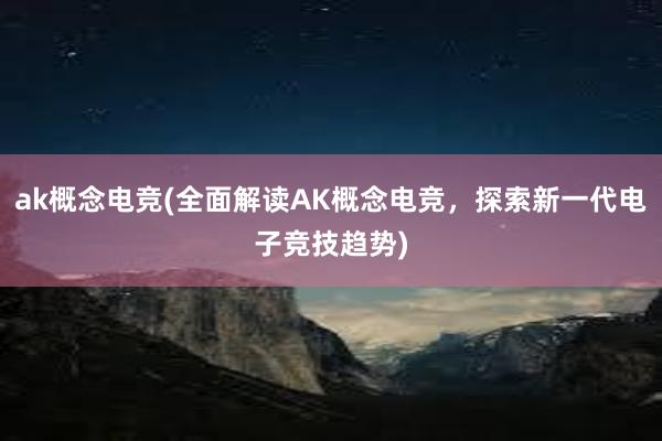 ak概念电竞(全面解读AK概念电竞，探索新一代电子竞技趋势)