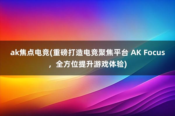 ak焦点电竞(重磅打造电竞聚焦平台 AK Focus，全方位提升游戏体验)