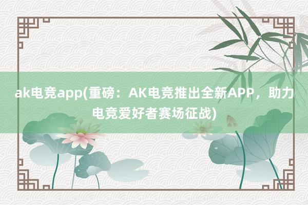 ak电竞app(重磅：AK电竞推出全新APP，助力电竞爱好者赛场征战)