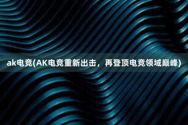 ak电竞(AK电竞重新出击，再登顶电竞领域巅峰)