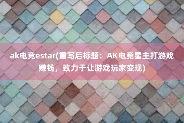 ak电竞estar(重写后标题：AK电竞星主打游戏赚钱，致力于让游戏玩家变现)