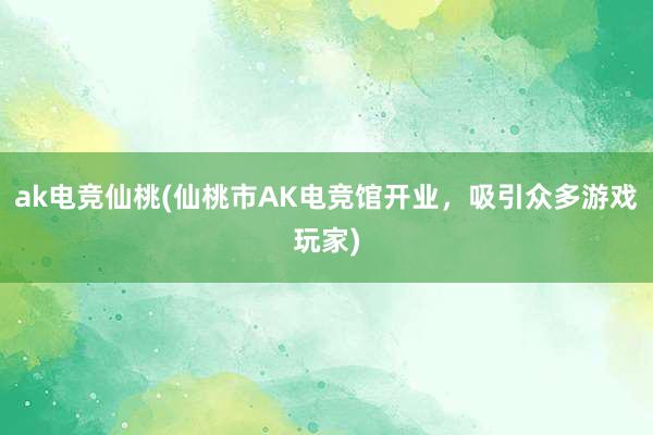 ak电竞仙桃(仙桃市AK电竞馆开业，吸引众多游戏玩家)