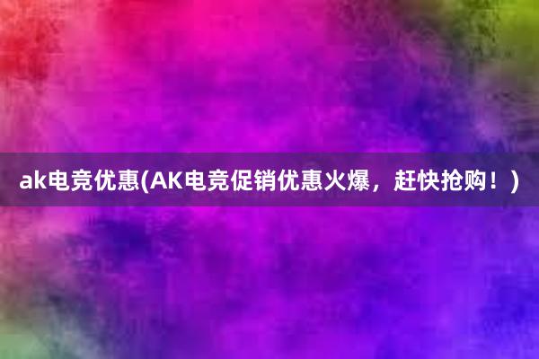 ak电竞优惠(AK电竞促销优惠火爆，赶快抢购！)