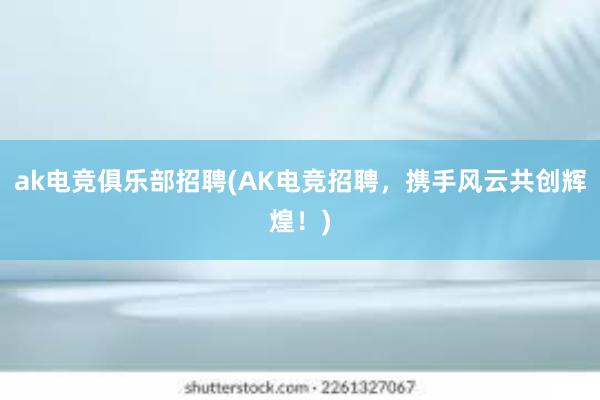 ak电竞俱乐部招聘(AK电竞招聘，携手风云共创辉煌！)