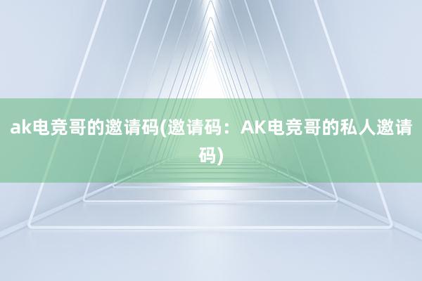 ak电竞哥的邀请码(邀请码：AK电竞哥的私人邀请码)