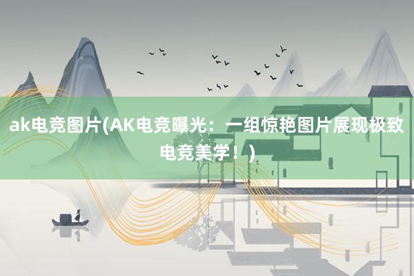 ak电竞图片(AK电竞曝光：一组惊艳图片展现极致电竞美学！)