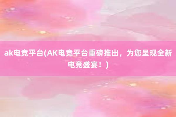 ak电竞平台(AK电竞平台重磅推出，为您呈现全新电竞盛宴！)