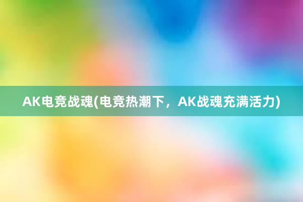 AK电竞战魂(电竞热潮下，AK战魂充满活力)