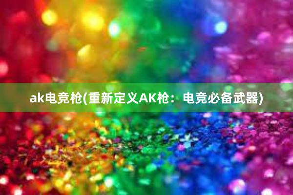 ak电竞枪(重新定义AK枪：电竞必备武器)