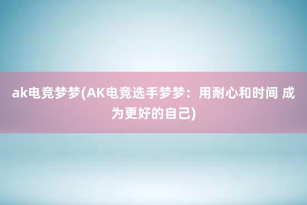 ak电竞梦梦(AK电竞选手梦梦：用耐心和时间 成为更好的自己)