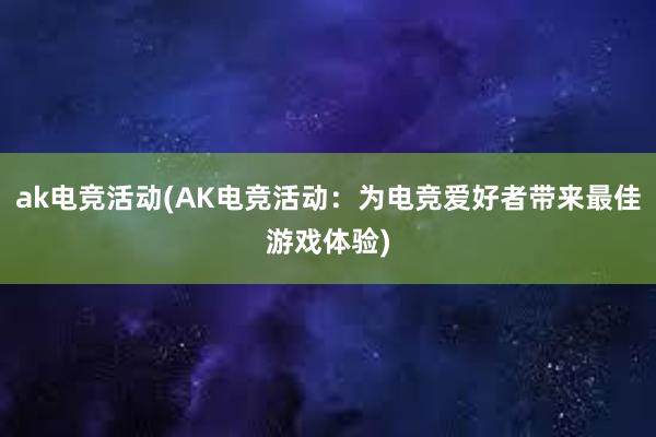 ak电竞活动(AK电竞活动：为电竞爱好者带来最佳游戏体验)