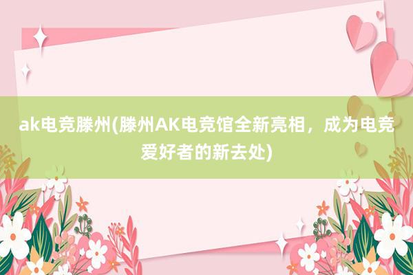 ak电竞滕州(滕州AK电竞馆全新亮相，成为电竞爱好者的新去处)