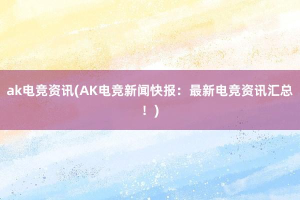 ak电竞资讯(AK电竞新闻快报：最新电竞资讯汇总！)