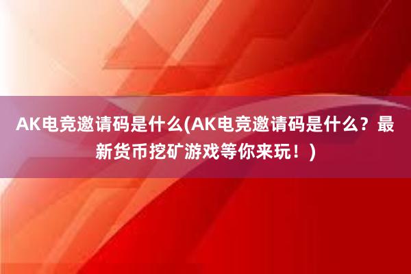 AK电竞邀请码是什么(AK电竞邀请码是什么？最新货币挖矿游戏等你来玩！)