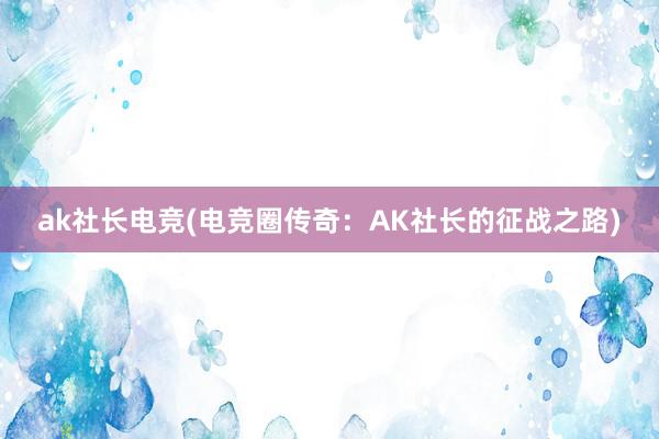 ak社长电竞(电竞圈传奇：AK社长的征战之路)