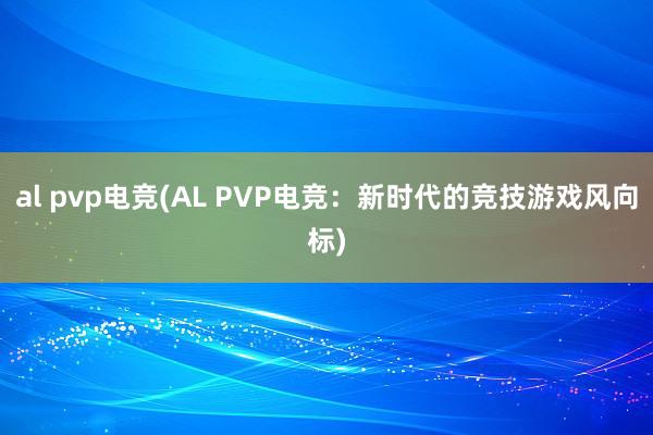 al pvp电竞(AL PVP电竞：新时代的竞技游戏风向标)