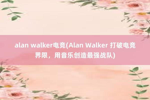 alan walker电竞(Alan Walker 打破电竞界限，用音乐创造最强战队)