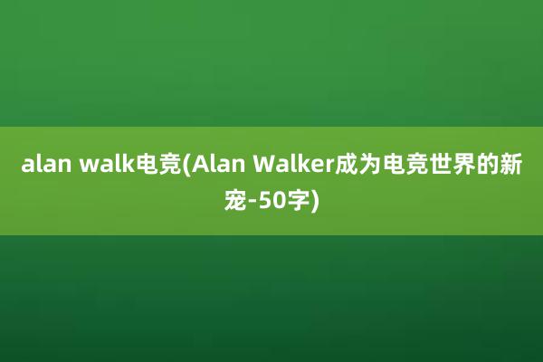 alan walk电竞(Alan Walker成为电竞世界的新宠-50字)