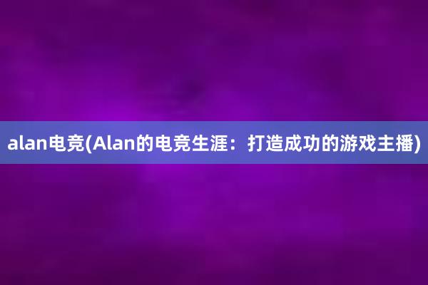 alan电竞(Alan的电竞生涯：打造成功的游戏主播)