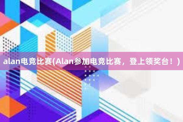 alan电竞比赛(Alan参加电竞比赛，登上领奖台！)