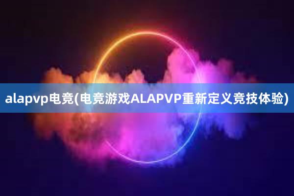 alapvp电竞(电竞游戏ALAPVP重新定义竞技体验)