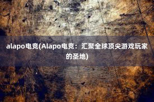 alapo电竞(Alapo电竞：汇聚全球顶尖游戏玩家的圣地)