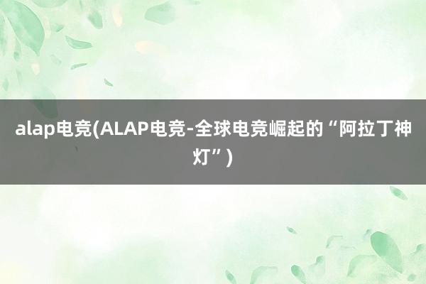 alap电竞(ALAP电竞-全球电竞崛起的“阿拉丁神灯”)