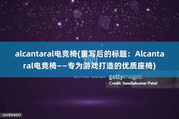 alcantaral电竞椅(重写后的标题：Alcantaral电竞椅——专为游戏打造的优质座椅)