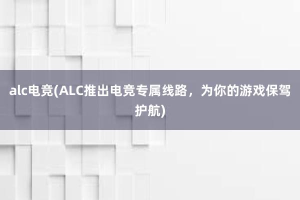 alc电竞(ALC推出电竞专属线路，为你的游戏保驾护航)