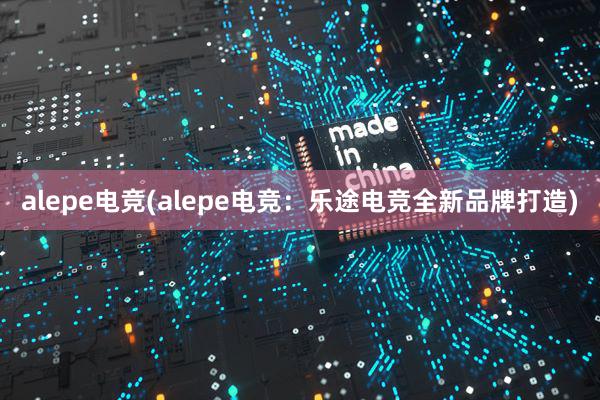 alepe电竞(alepe电竞：乐途电竞全新品牌打造)