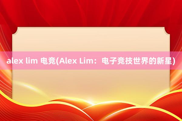 alex lim 电竞(Alex Lim：电子竞技世界的新星)