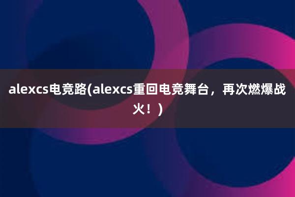 alexcs电竞路(alexcs重回电竞舞台，再次燃爆战火！)