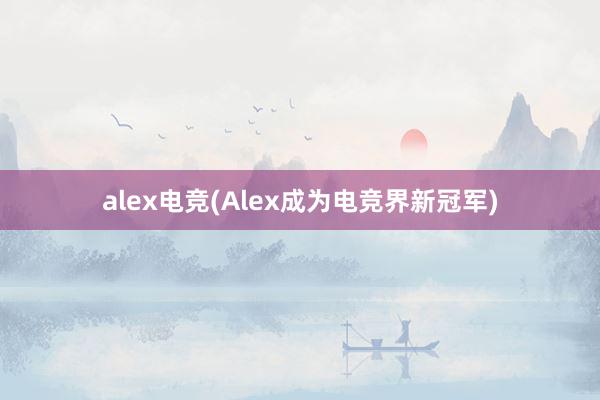 alex电竞(Alex成为电竞界新冠军)