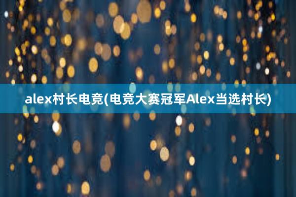 alex村长电竞(电竞大赛冠军Alex当选村长)