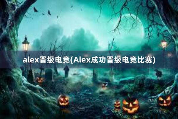 alex晋级电竞(Alex成功晋级电竞比赛)