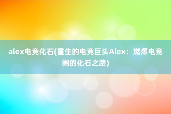 alex电竞化石(重生的电竞巨头Alex：燃爆电竞圈的化石之路)