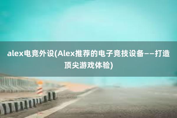 alex电竞外设(Alex推荐的电子竞技设备——打造顶尖游戏体验)