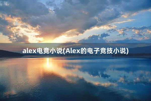 alex电竞小说(Alex的电子竞技小说)