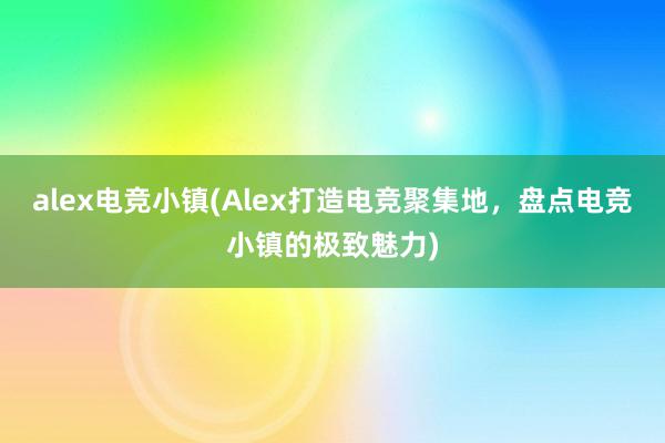 alex电竞小镇(Alex打造电竞聚集地，盘点电竞小镇的极致魅力)