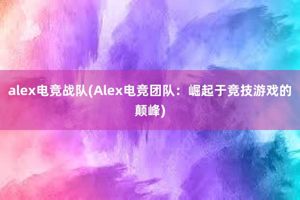 alex电竞战队(Alex电竞团队：崛起于竞技游戏的颠峰)