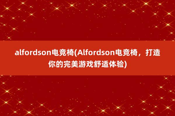 alfordson电竞椅(Alfordson电竞椅，打造你的完美游戏舒适体验)