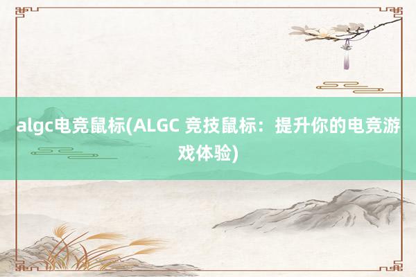 algc电竞鼠标(ALGC 竞技鼠标：提升你的电竞游戏体验)