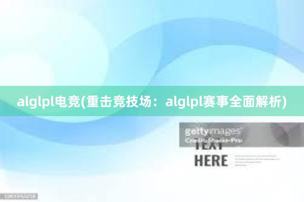 alglpl电竞(重击竞技场：alglpl赛事全面解析)