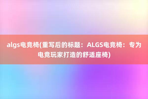 algs电竞椅(重写后的标题：ALGS电竞椅：专为电竞玩家打造的舒适座椅)