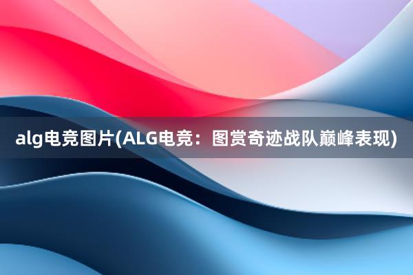 alg电竞图片(ALG电竞：图赏奇迹战队巅峰表现)