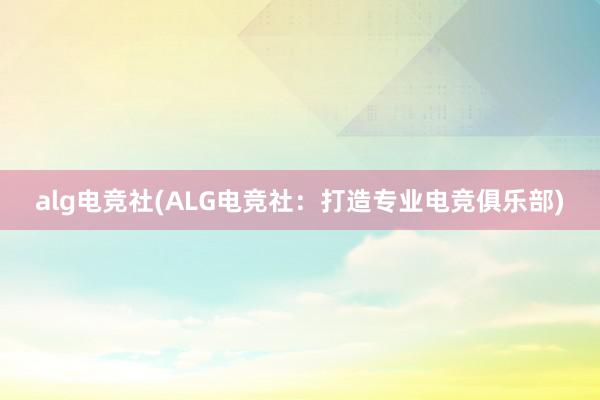 alg电竞社(ALG电竞社：打造专业电竞俱乐部)